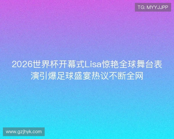 2026世界杯开幕式Lisa惊艳全球舞台表演引爆足球盛宴热议不断全网