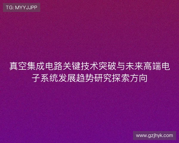 真空集成电路关键技术突破与未来高端电子系统发展趋势研究探索方向 真空集成电路关键技术突破与未来高端电子系统发展趋势研究探索方向